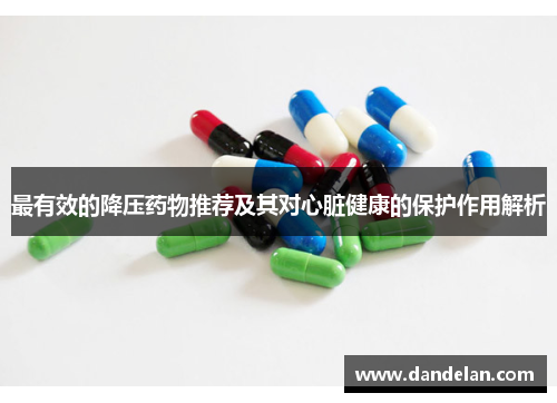 最有效的降压药物推荐及其对心脏健康的保护作用解析