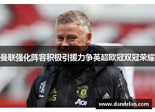 曼联强化阵容积极引援力争英超欧冠双冠荣耀